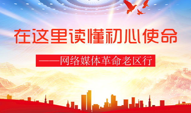在这里读懂初心使命——网络媒体革命老区行